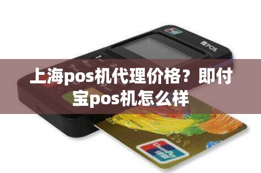 上海pos机代理价格？即付宝pos机怎么样