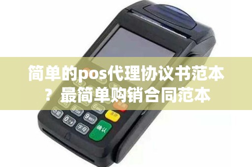 简单的pos代理协议书范本？最简单购销合同范本