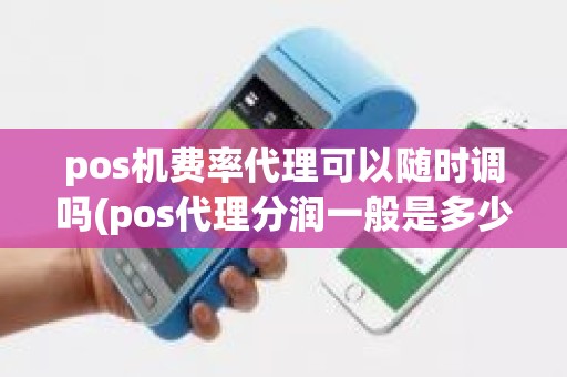pos机费率代理可以随时调吗(pos代理分润一般是多少)