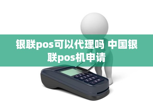 银联pos可以代理吗 中国银联pos机申请