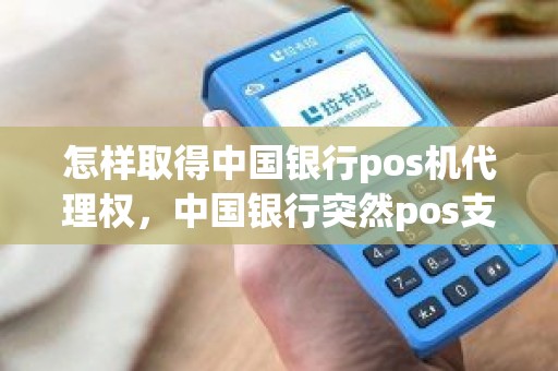怎样取得中国银行pos机代理权，中国银行突然pos支取