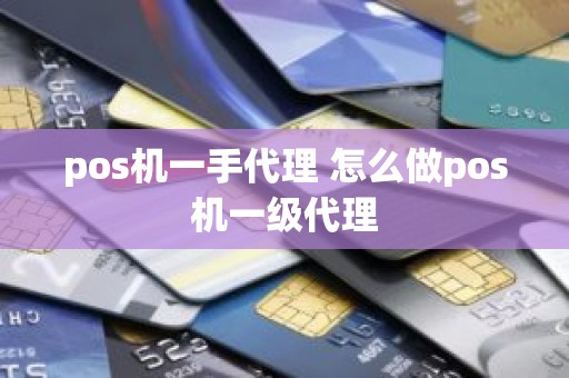 pos机一手代理 怎么做pos机一级代理