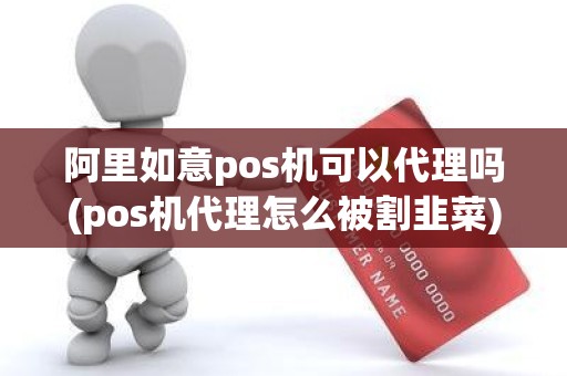 阿里如意pos机可以代理吗(pos机代理怎么被割韭菜)