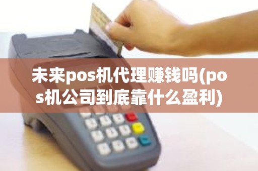 未来pos机代理赚钱吗(pos机公司到底靠什么盈利)