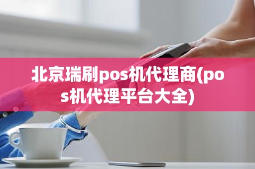 北京瑞刷pos机代理商(pos机代理平台大全)
