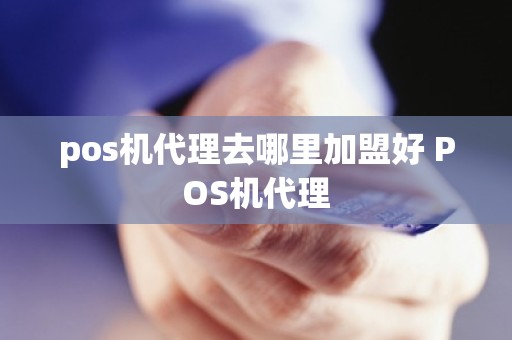 pos机代理去哪里加盟好 POS机代理