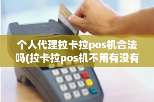 个人代理拉卡拉pos机合法吗(拉卡拉pos机不用有没有费用)