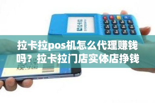 拉卡拉pos机怎么代理赚钱吗？拉卡拉门店实体店挣钱吗