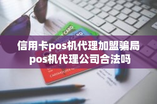 信用卡pos机代理加盟骗局 pos机代理公司合法吗