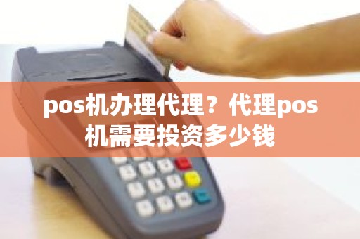 pos机办理代理？代理pos机需要投资多少钱