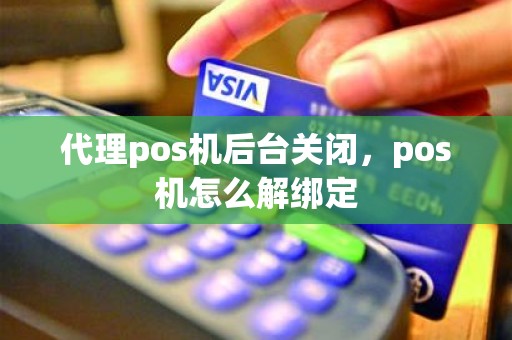 代理pos机后台关闭，pos机怎么解绑定