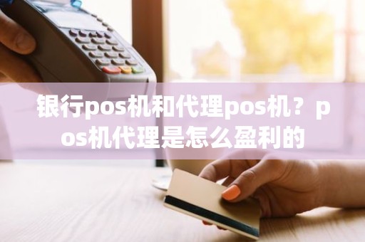 银行pos机和代理pos机？pos机代理是怎么盈利的