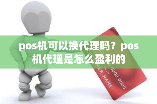 pos机可以换代理吗？pos机代理是怎么盈利的