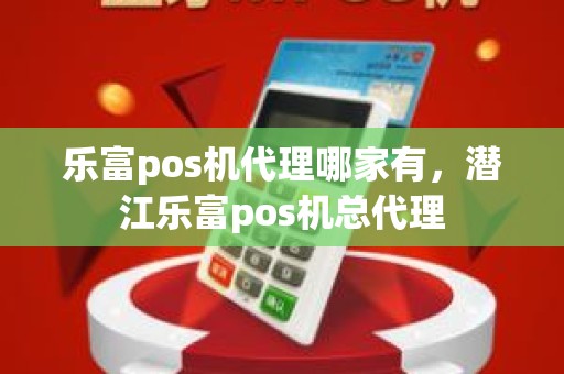乐富pos机代理哪家有，潜江乐富pos机总代理