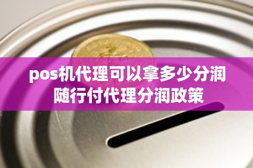 pos机代理可以拿多少分润 随行付代理分润政策