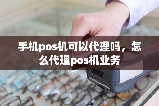 手机pos机可以代理吗，怎么代理pos机业务