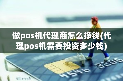 做pos机代理商怎么挣钱(代理pos机需要投资多少钱)