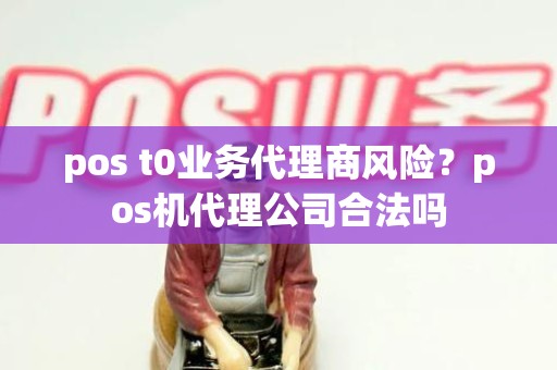 pos t0业务代理商风险？pos机代理公司合法吗