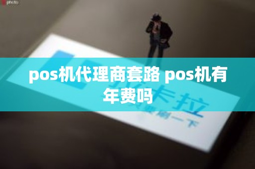 pos机代理商套路 pos机有年费吗