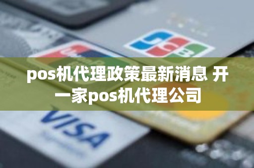 pos机代理政策最新消息 开一家pos机代理公司