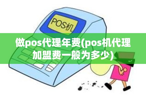 做pos代理年费(pos机代理加盟费一般为多少)