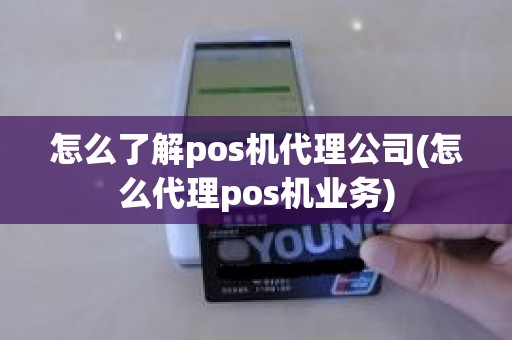 怎么了解pos机代理公司(怎么代理pos机业务)