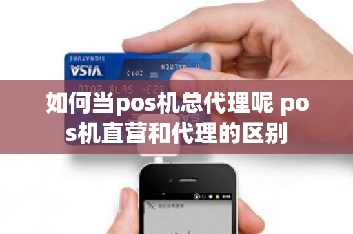如何当pos机总代理呢 pos机直营和代理的区别