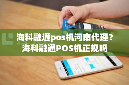 海科融通pos机河南代理？海科融通POS机正规吗