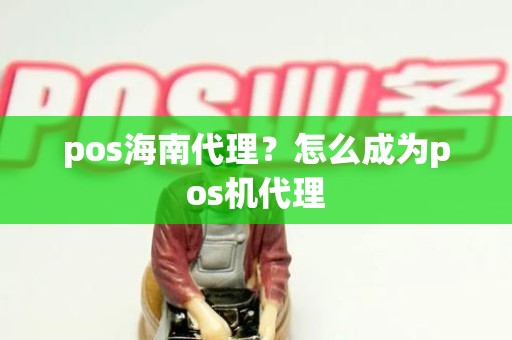 pos海南代理？怎么成为pos机代理
