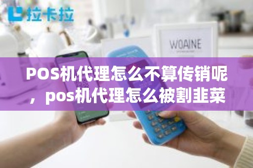POS机代理怎么不算传销呢，pos机代理怎么被割韭菜