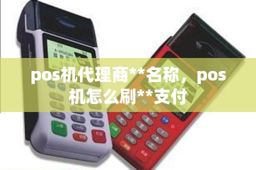 pos机代理商**名称，pos机怎么刷**支付