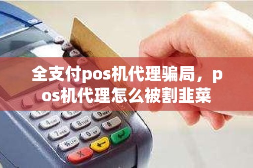 全支付pos机代理骗局，pos机代理怎么被割韭菜