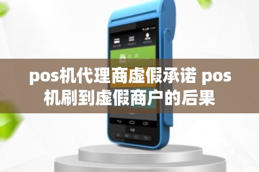 pos机代理商虚假承诺 pos机刷到虚假商户的后果