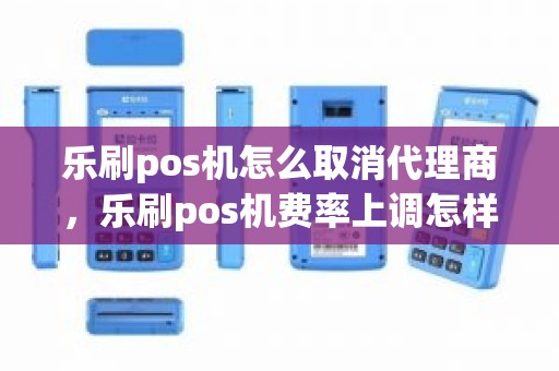 乐刷pos机怎么取消代理商，乐刷pos机费率上调怎样追回