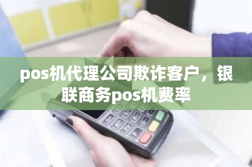 pos机代理公司欺诈客户，银联商务pos机费率