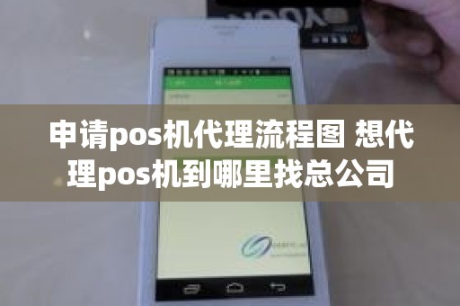 申请pos机代理流程图 想代理pos机到哪里找总公司