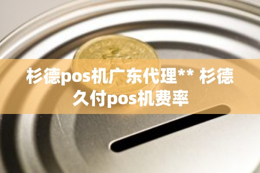杉德pos机广东代理** 杉德久付pos机费率