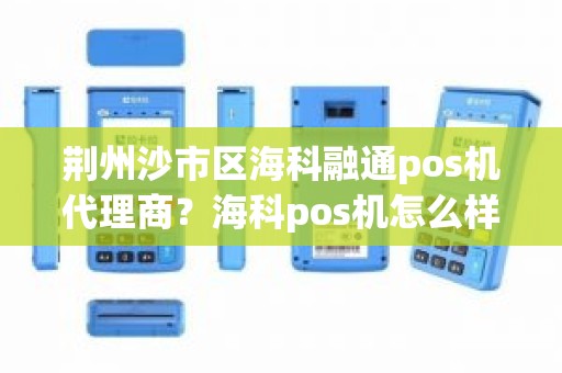 荆州沙市区海科融通pos机代理商？海科pos机怎么样
