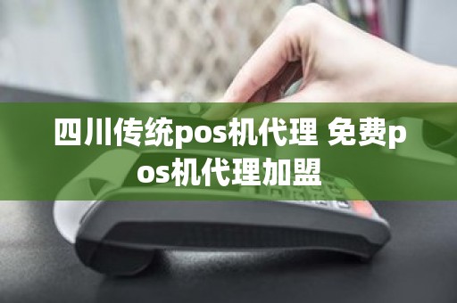 四川传统pos机代理 免费pos机代理加盟