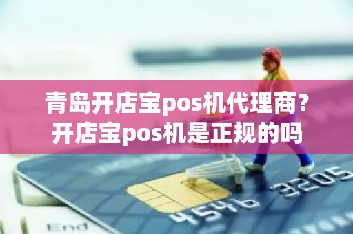 青岛开店宝pos机代理商？开店宝pos机是正规的吗