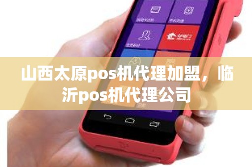 山西太原pos机代理加盟，临沂pos机代理公司