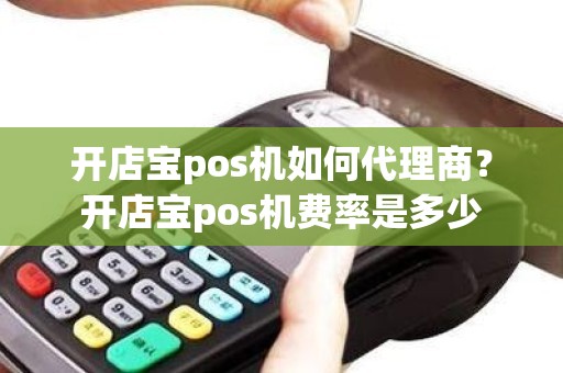 开店宝pos机如何代理商？开店宝pos机费率是多少