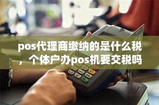 pos代理商缴纳的是什么税，个体户办pos机要交税吗