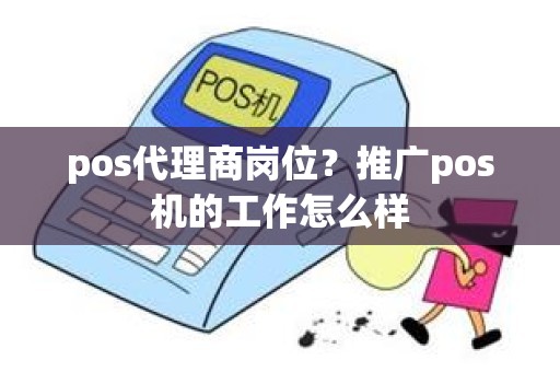pos代理商岗位？推广pos机的工作怎么样