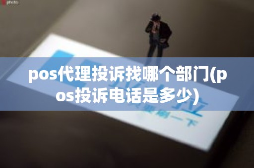 pos代理投诉找哪个部门(pos投诉电话是多少)