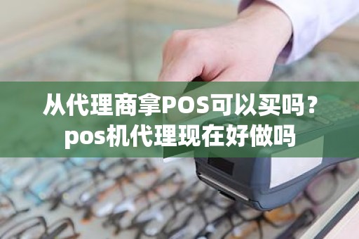 从代理商拿POS可以买吗？pos机代理现在好做吗