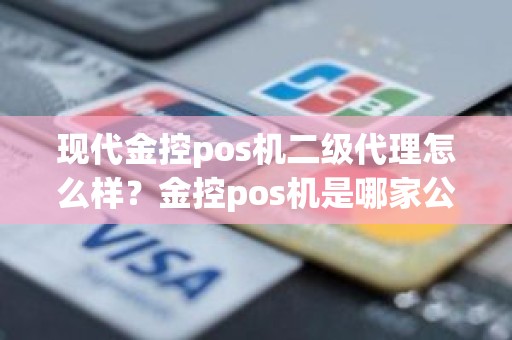 现代金控pos机二级代理怎么样？金控pos机是哪家公司的