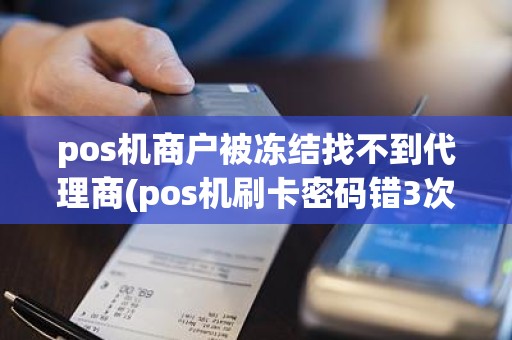 pos机商户被冻结找不到代理商(pos机刷卡密码错3次会冻结吗)