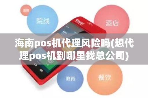 海南pos机代理风险吗(想代理pos机到哪里找总公司)