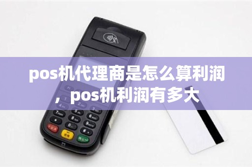 pos机代理商是怎么算利润，pos机利润有多大